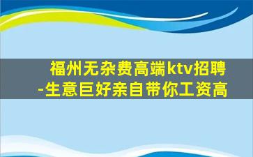 福州无杂费高端ktv招聘-生意巨好亲自带你工资高